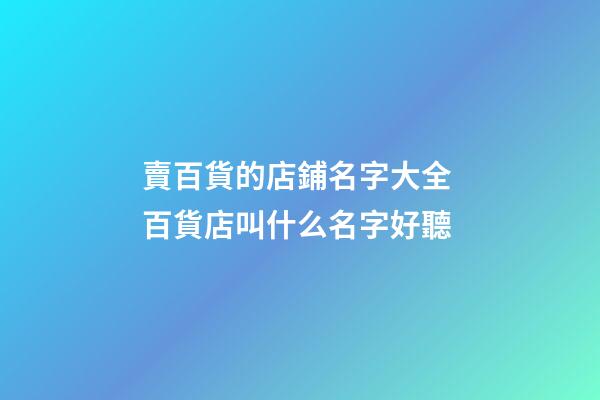 賣百貨的店鋪名字大全 百貨店叫什么名字好聽-第1張-店鋪起名-玄機派